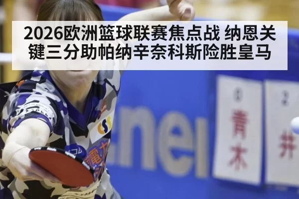 2026欧洲篮球联赛焦点战 纳恩关键三分助帕纳辛奈科斯险胜皇马
